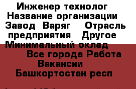 Инженер-технолог › Название организации ­ Завод "Варяг" › Отрасль предприятия ­ Другое › Минимальный оклад ­ 24 000 - Все города Работа » Вакансии   . Башкортостан респ.